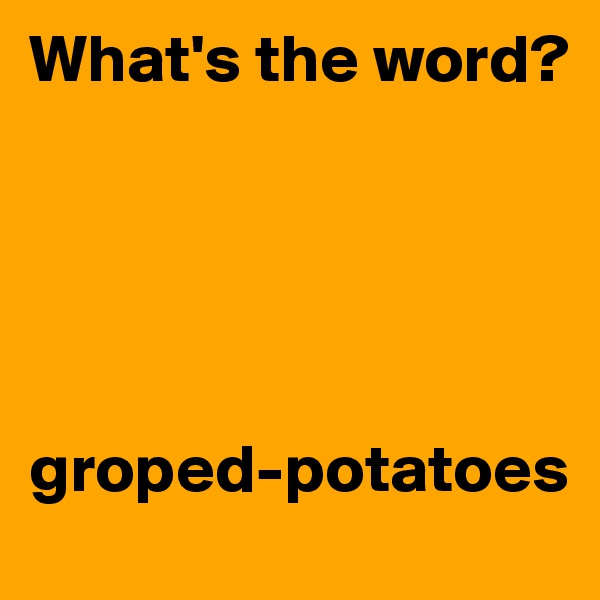 What's the word? 





groped-potatoes