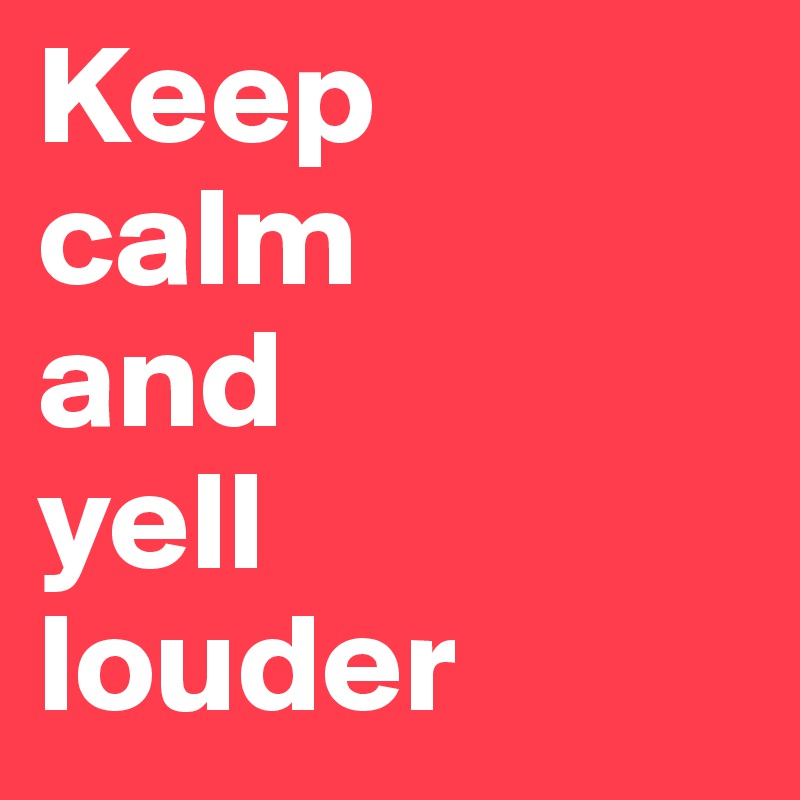 Keep 
calm 
and 
yell 
louder