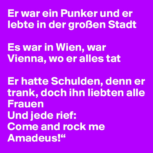 Er war ein Punker und er lebte in der großen Stadt

Es war in Wien, war Vienna, wo er alles tat

Er hatte Schulden, denn er trank, doch ihn liebten alle Frauen
Und jede rief: 
Come and rock me Amadeus!“