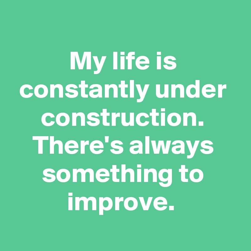My life is constantly under construction. There's always something