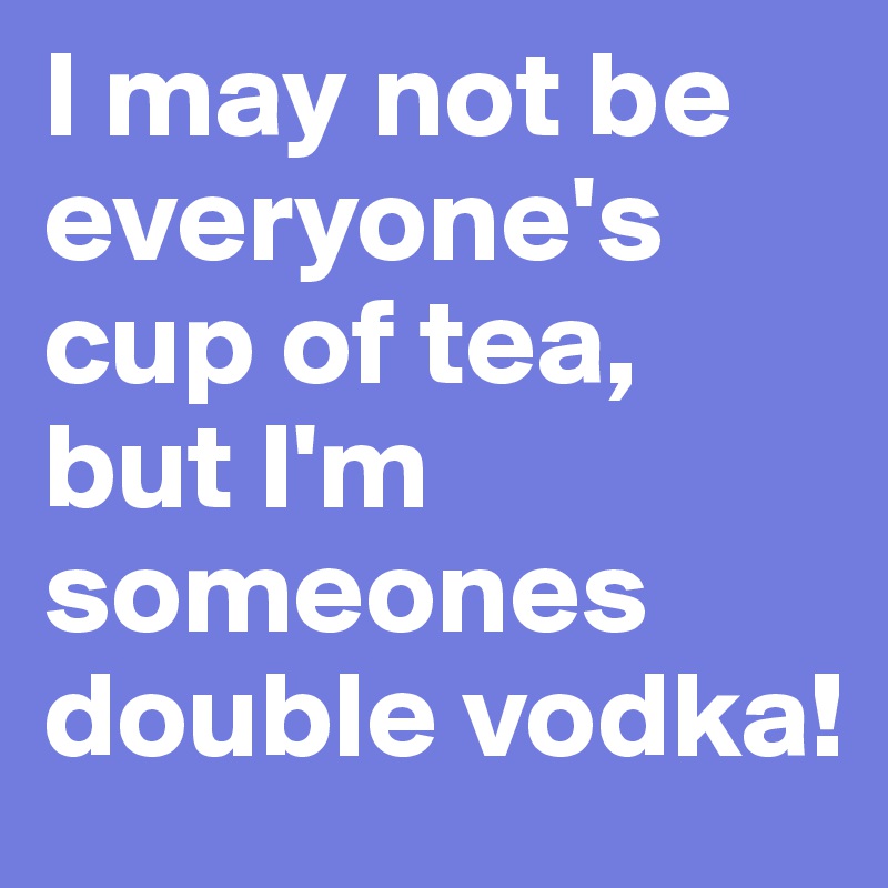 I may not be everyone's cup of tea, but I'm someones double vodka!