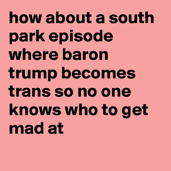 how about a south park episode where baron trump becomes trans so no one knows who to get mad at