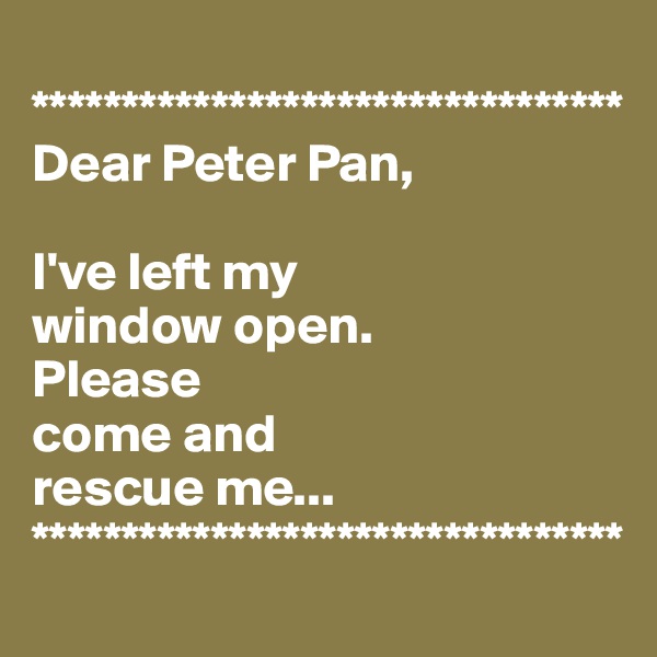 
*********************************
Dear Peter Pan,

I've left my 
window open. 
Please 
come and 
rescue me...
*********************************