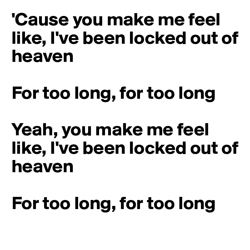 'Cause you make me feel like, I've been locked out of heaven

For too long, for too long

Yeah, you make me feel like, I've been locked out of heaven

For too long, for too long
