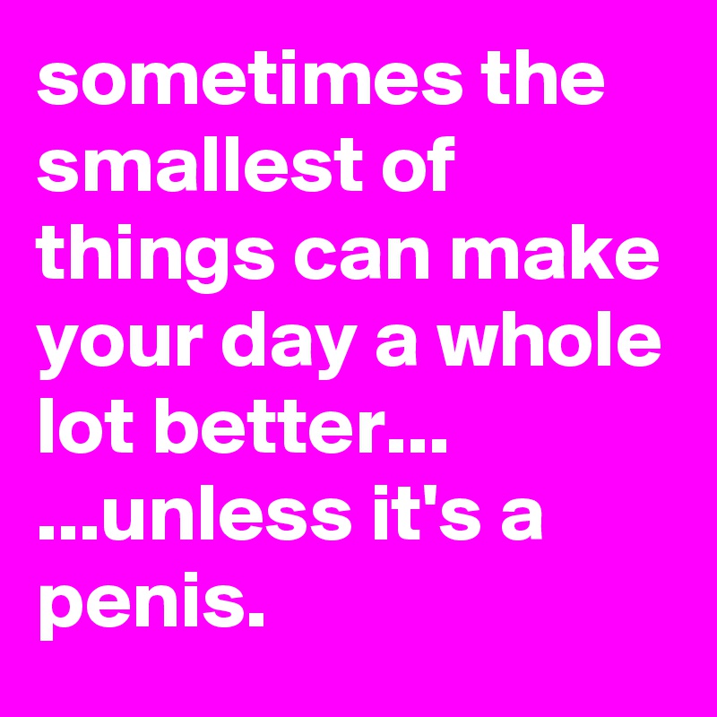 sometimes the smallest of things can make your day a whole lot better...
...unless it's a penis.