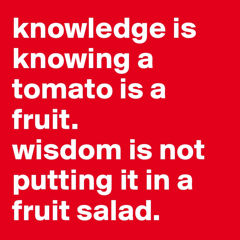 knowledge is knowing a tomato is a fruit.
wisdom is not putting it in a fruit salad.