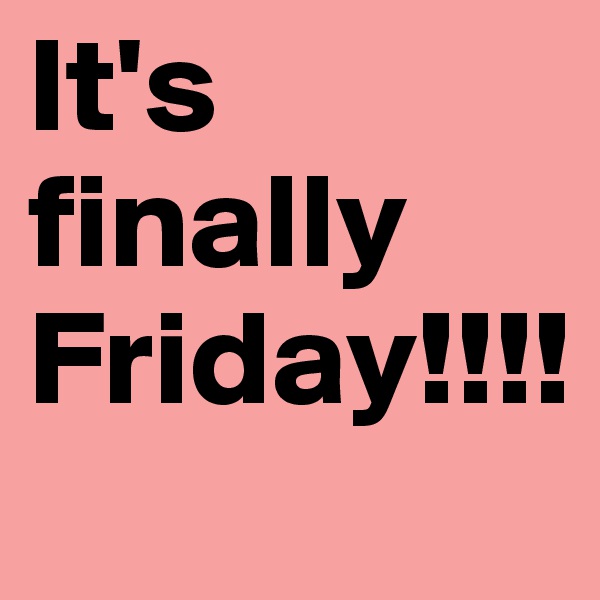 It's finally Friday!!!!