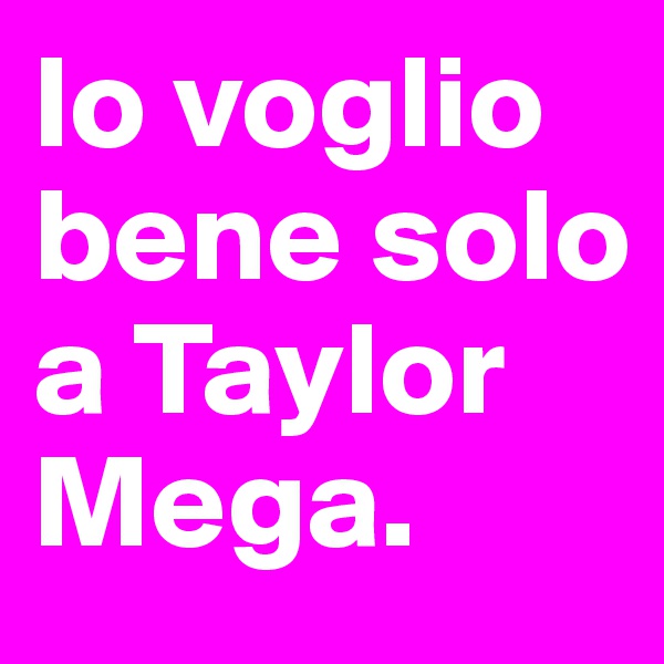 Io voglio bene solo a Taylor Mega. 