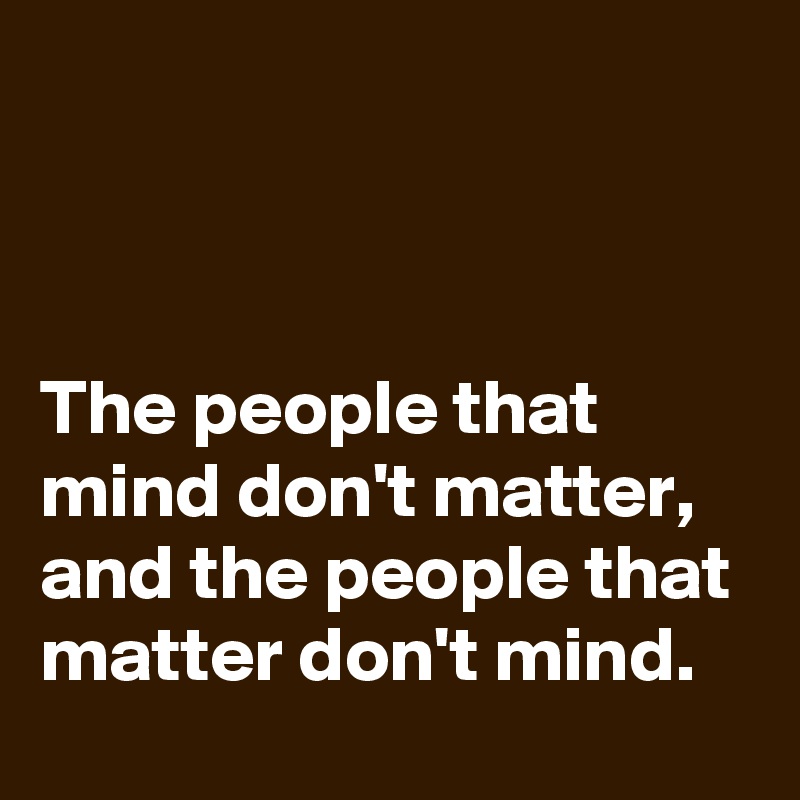 



The people that mind don't matter, and the people that matter don't mind.