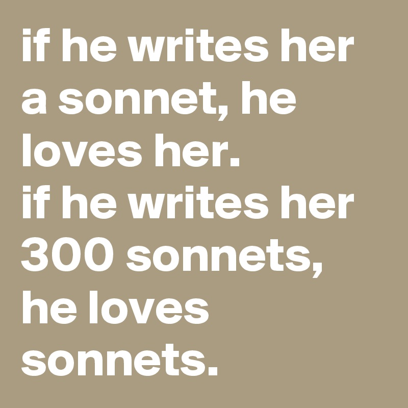 if he writes her a sonnet, he loves her. 
if he writes her 300 sonnets, he loves sonnets.
