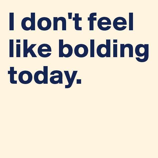 I don't feel like bolding today. 

