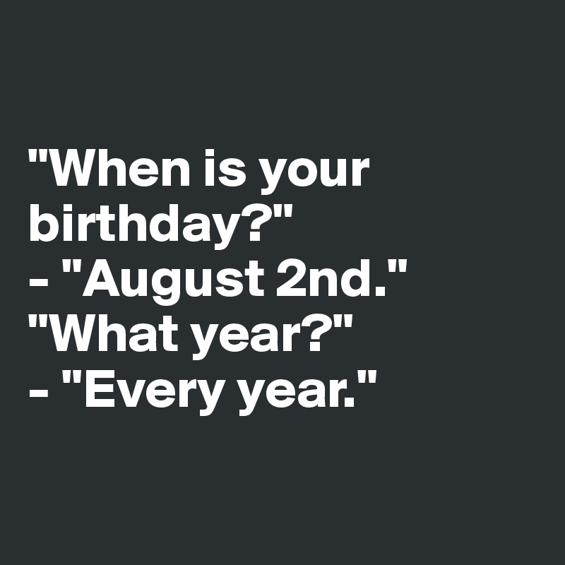 

"When is your birthday?"
- "August 2nd."
"What year?"
- "Every year."

