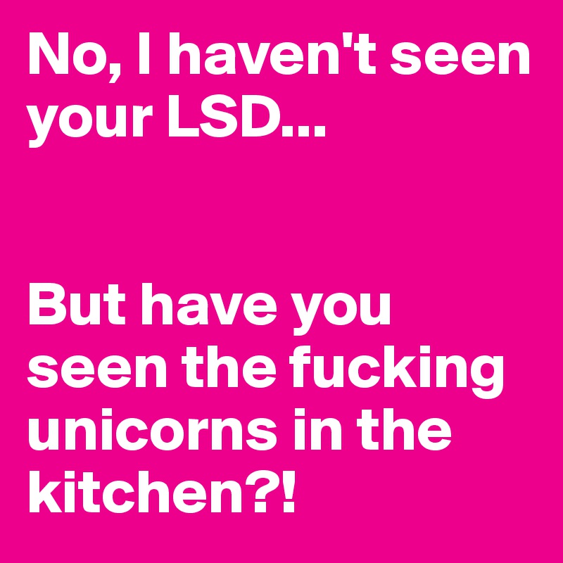 No, I haven't seen your LSD... 


But have you seen the fucking unicorns in the kitchen?!