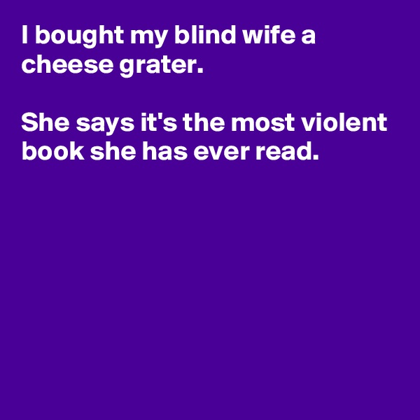 I bought my blind wife a cheese grater. 

She says it's the most violent book she has ever read. 






