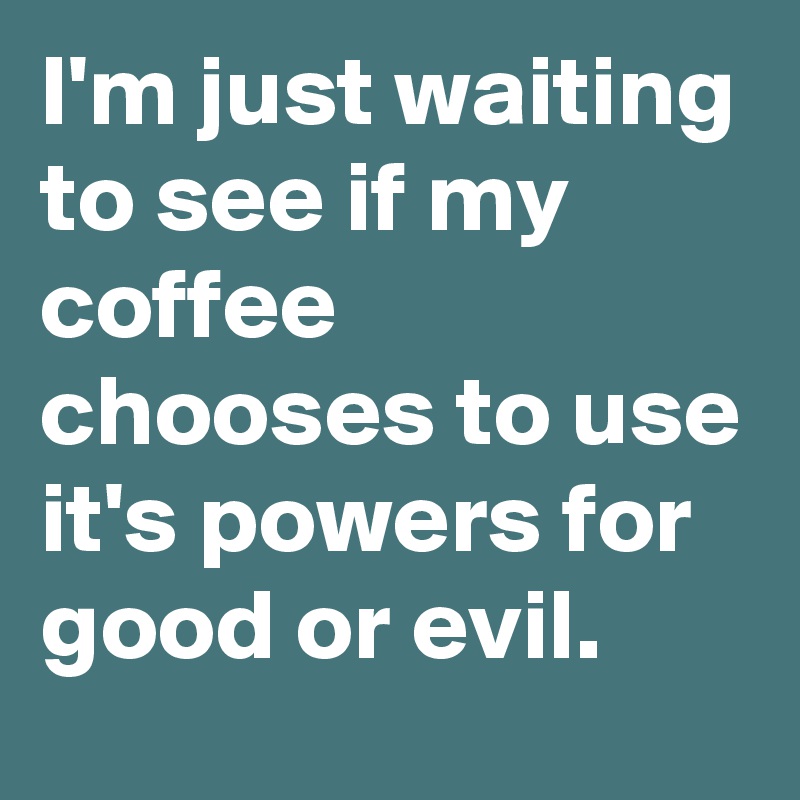 I'm just waiting to see if my coffee chooses to use it's powers for good or evil. 