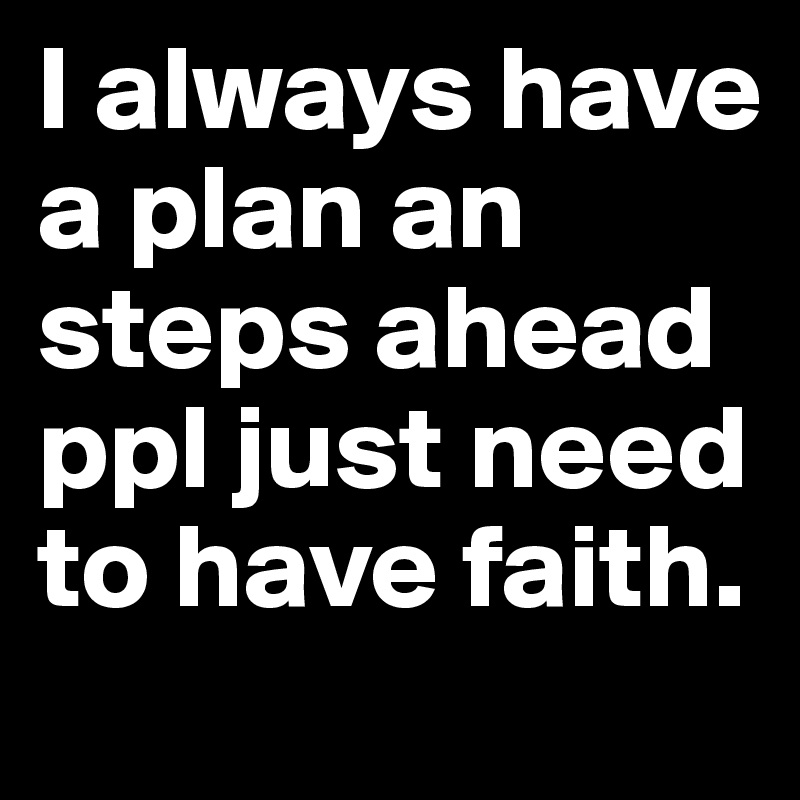 I always have a plan an steps ahead ppl just need to have faith. 