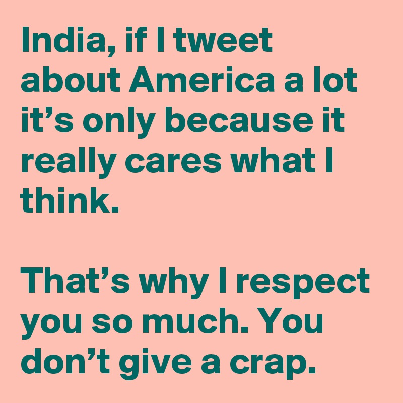 India, if I tweet about America a lot it’s only because it really cares what I think.

That’s why I respect you so much. You don’t give a crap.