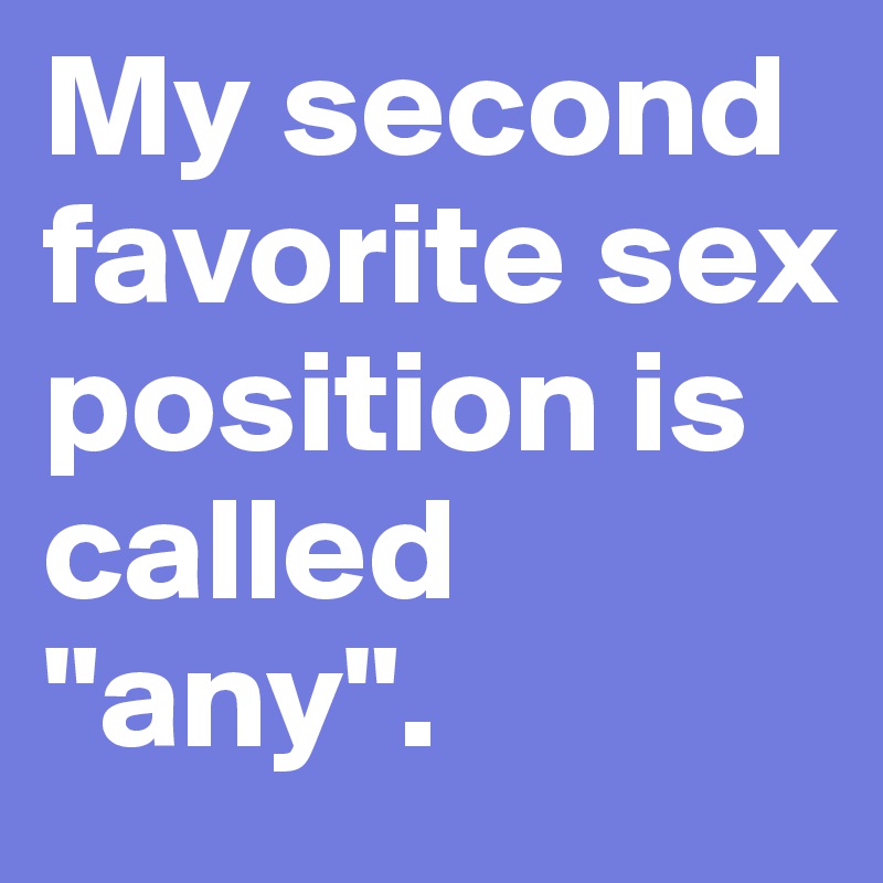 My second favorite sex position is called "any".