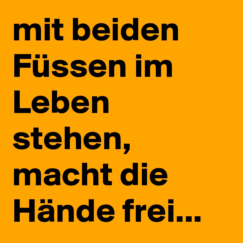 mit beiden Füssen im Leben stehen, macht die Hände frei... Post by