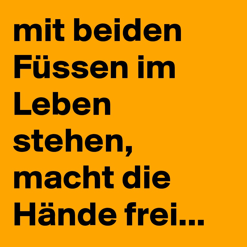 mit beiden Füssen im Leben stehen, macht die Hände frei... 