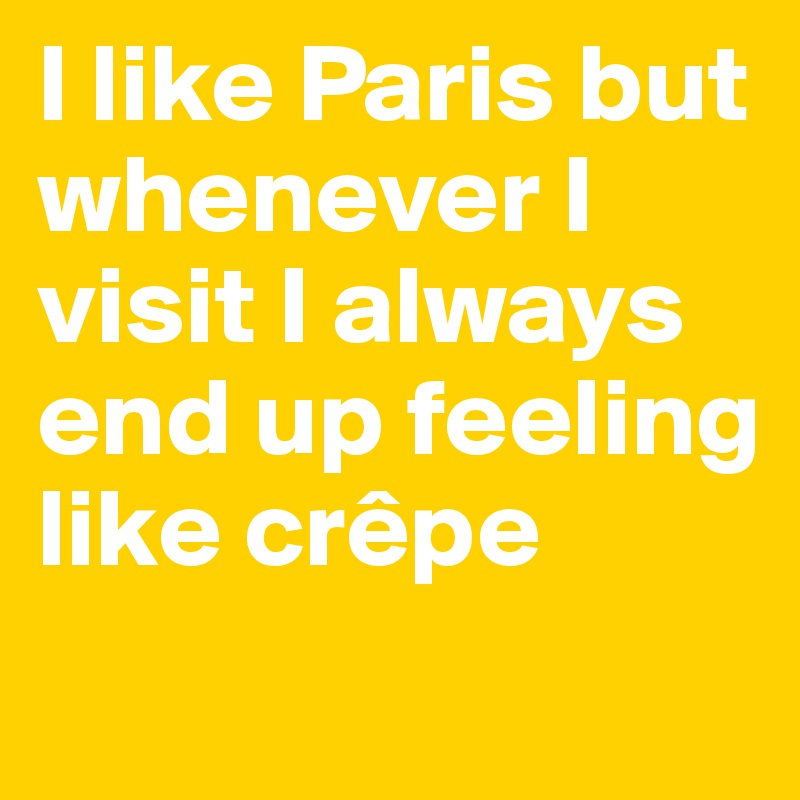 I like Paris but whenever I visit I always end up feeling like crêpe
