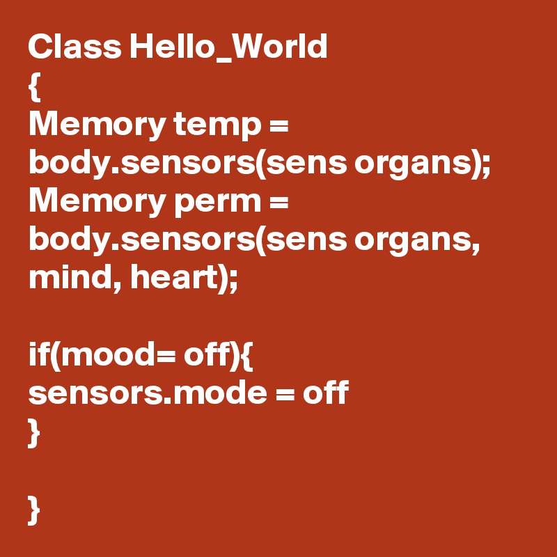 Class Hello_World
{
Memory temp = body.sensors(sens organs);
Memory perm = body.sensors(sens organs, mind, heart);

if(mood= off){
sensors.mode = off
}

}