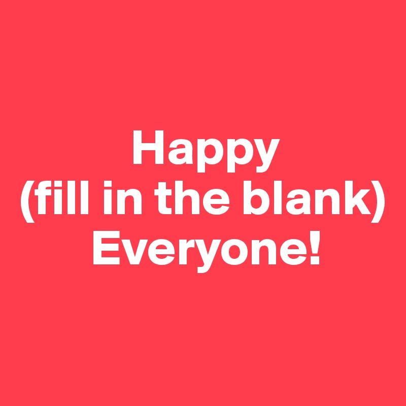 

           Happy
(fill in the blank)
       Everyone!

