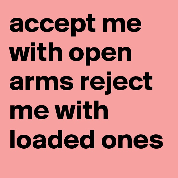 accept me with open arms reject me with loaded ones