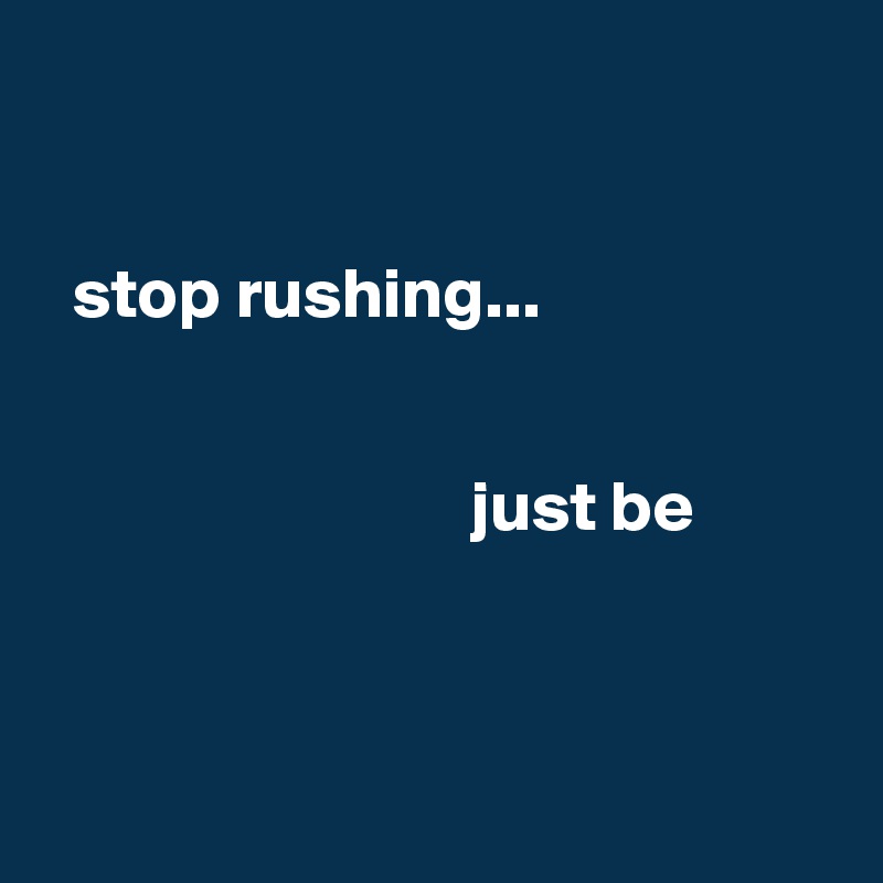 


  stop rushing... 
         
     
                              just be



