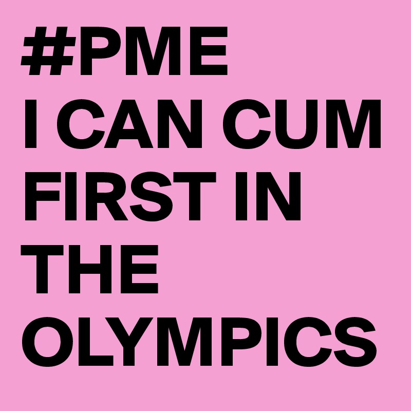 #PME
I CAN CUM FIRST IN THE OLYMPICS