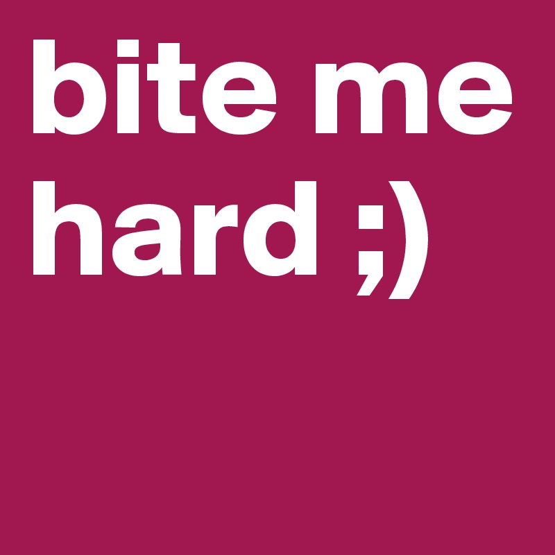 bite me hard ;)