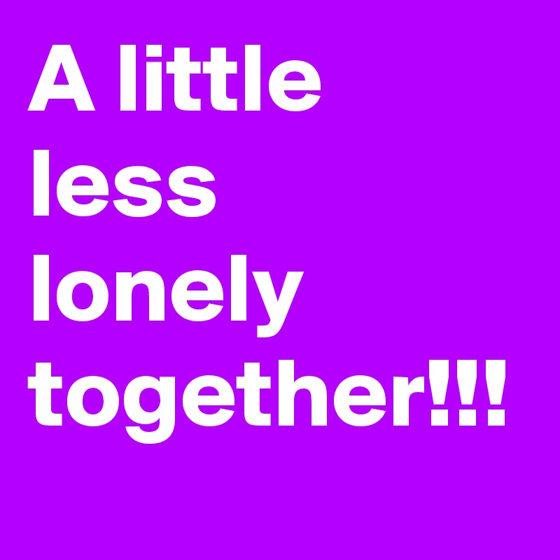 A little less lonely together!!!