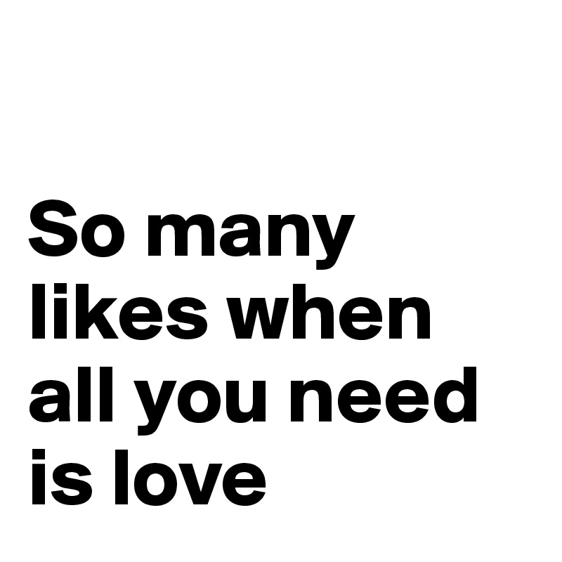 

So many likes when all you need is love