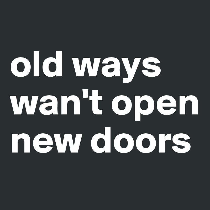 
old ways wan't open new doors