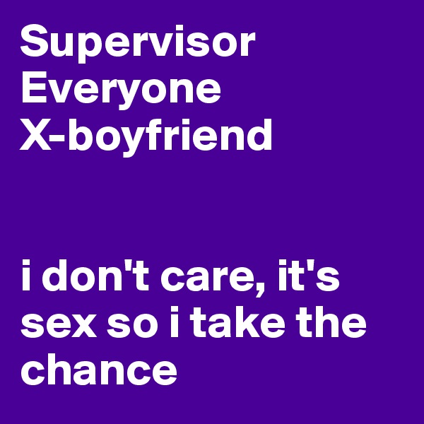 Supervisor
Everyone
X-boyfriend


i don't care, it's sex so i take the chance