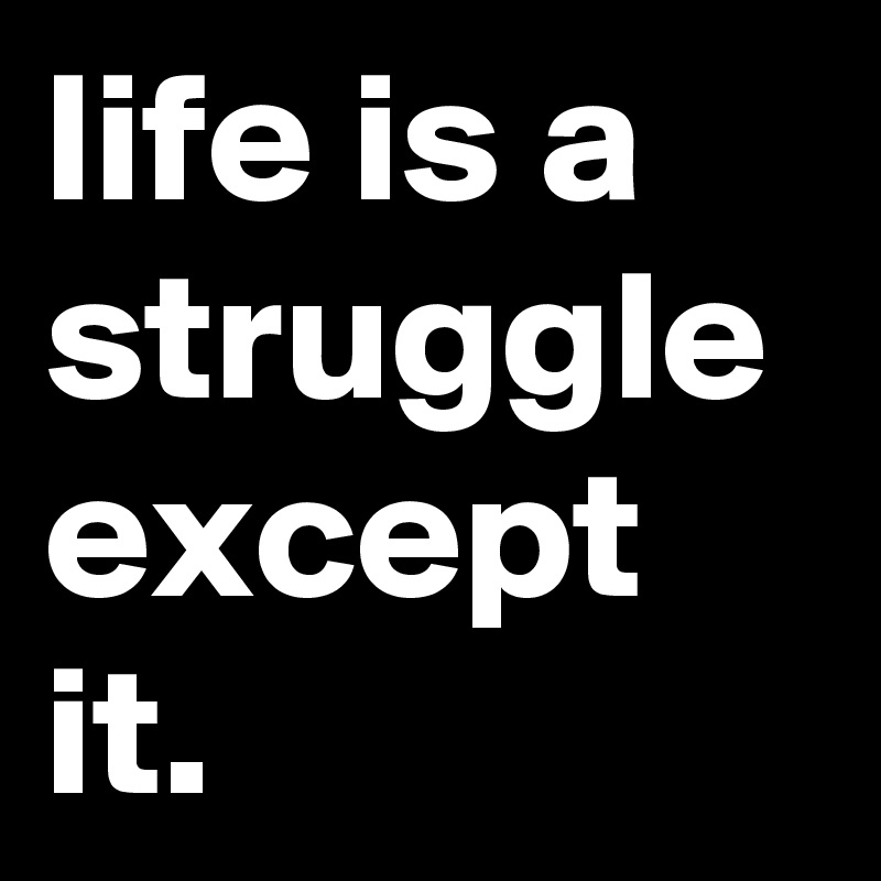 life is a struggle except it.