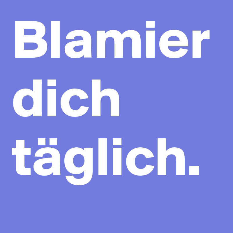 Blamier dich täglich.