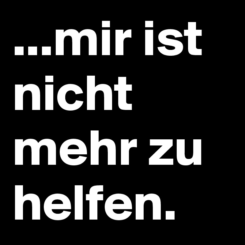 Mir Ist Nicht Mehr Zu Helfen Post By Mihaulidas On Boldomatic