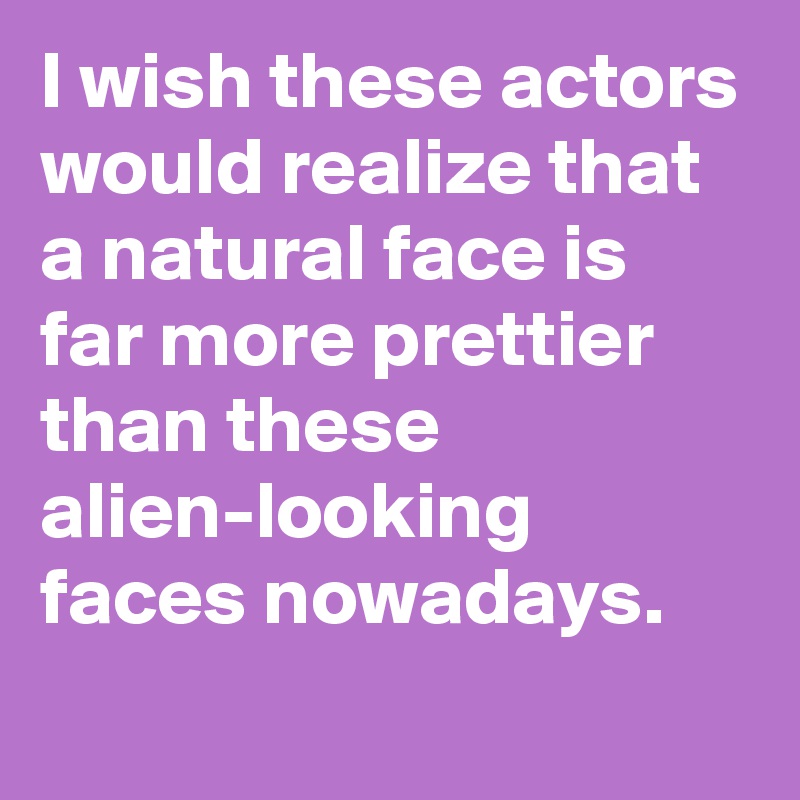 I wish these actors would realize that a natural face is far more prettier than these alien-looking faces nowadays.
 