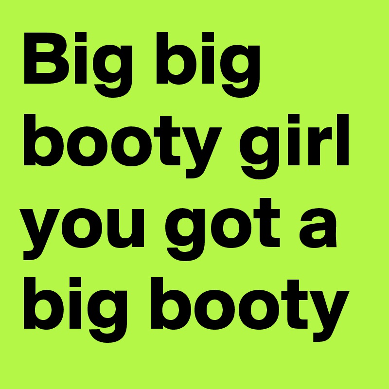 Big big booty girl you got a big booty