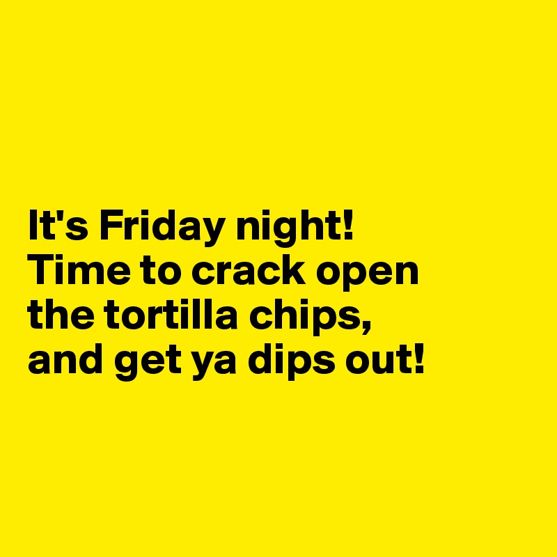 



It's Friday night! 
Time to crack open 
the tortilla chips, 
and get ya dips out! 


