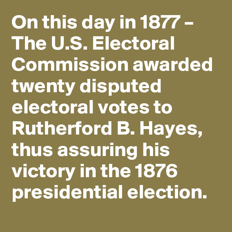 On this day in 1877 – The U.S. Electoral Commission awarded twenty disputed electoral votes to Rutherford B. Hayes, thus assuring his victory in the 1876 presidential election.