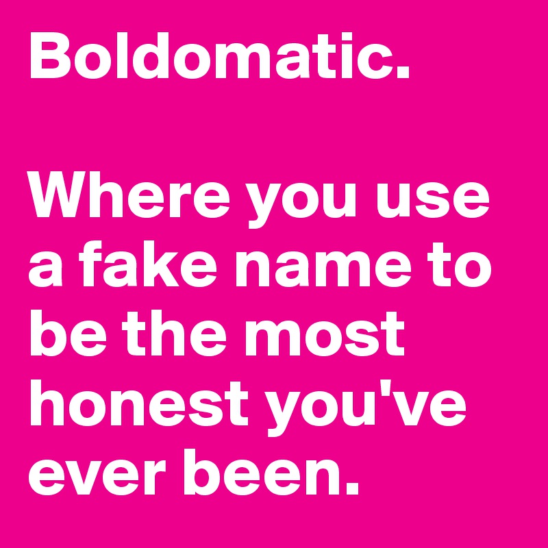 Boldomatic where you use a fake name to be the most honest you ve ever