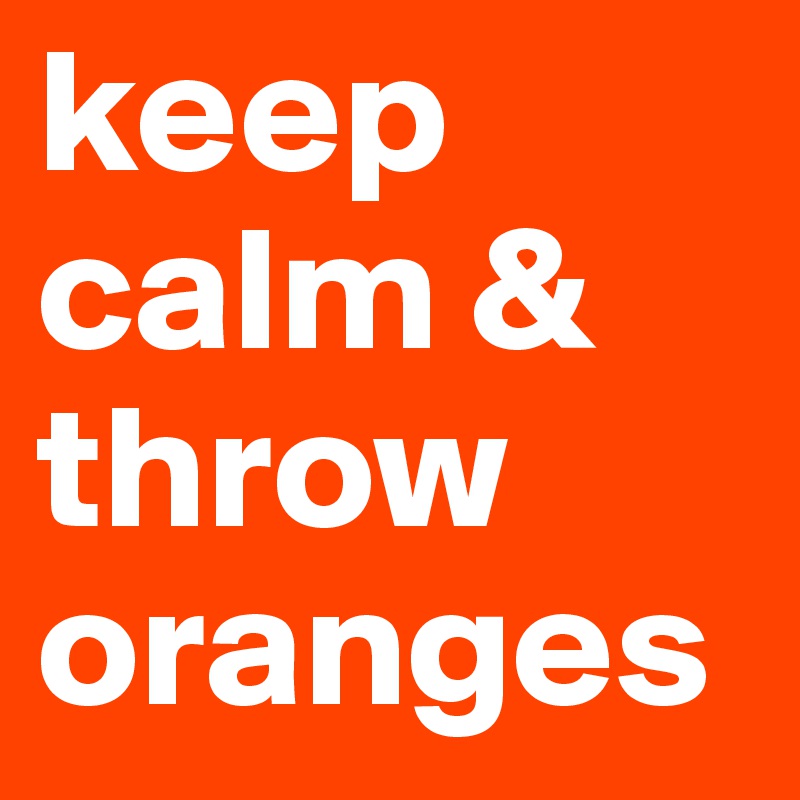 keep calm & throw oranges