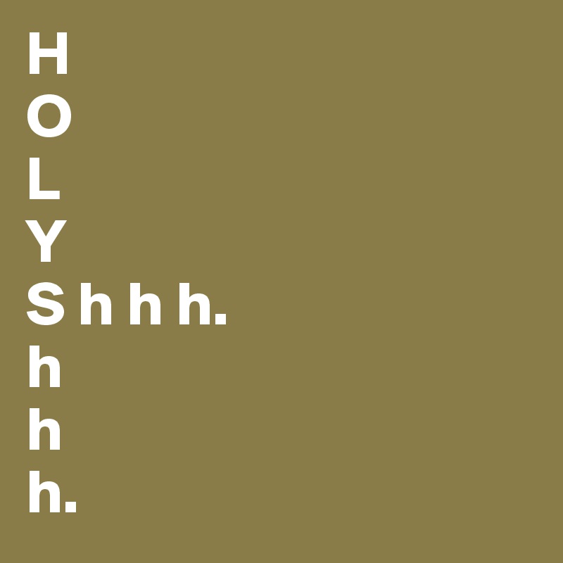 H
O
L
Y
S h h h.
h
h
h.