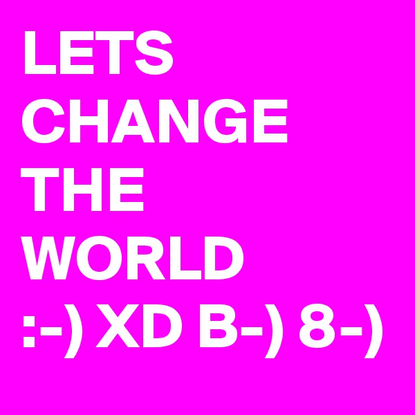 LETS CHANGE
THE
WORLD
:-) XD B-) 8-) 