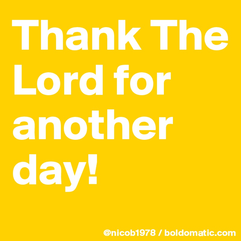 Thank The Lord for another day!