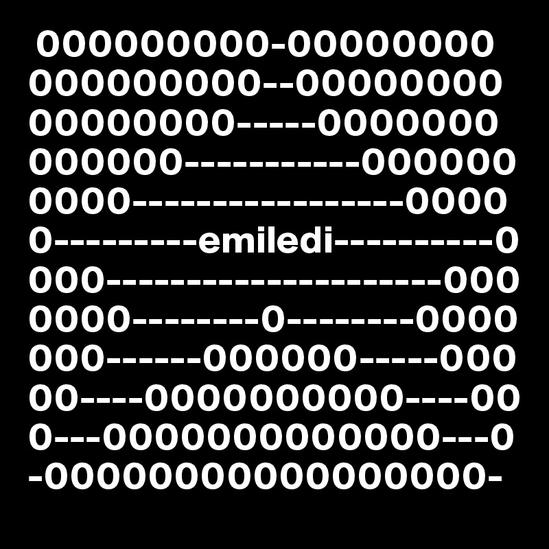  000000000-00000000
000000000--00000000
00000000-----0000000
000000-----------000000
0000-----------------0000
0---------emiledi----------0
000---------------------000
0000--------0--------0000
000------000000-----000
00----0000000000----00
0---0000000000000---0
-00000000000000000-