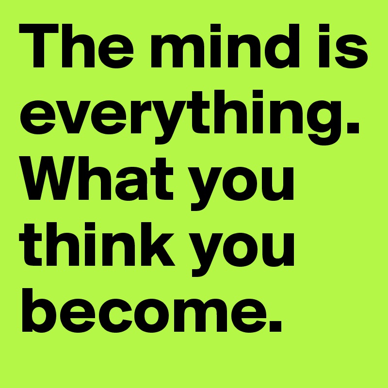 The mind is everything. What you think you become.