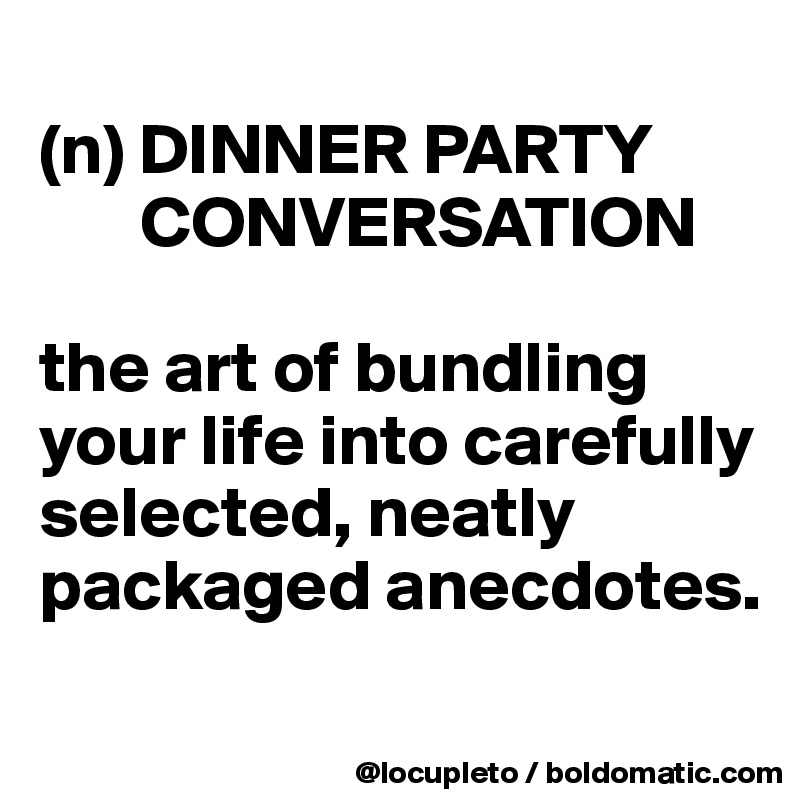 
(n) DINNER PARTY
       CONVERSATION

the art of bundling your life into carefully selected, neatly packaged anecdotes. 
